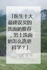 医生十大最建议买的洗面奶推荐，男士洗面奶怎么选更科学？