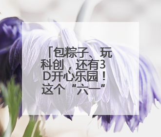 包粽子、玩科创，还有3D开心乐园！这个“六一”南京玄武很“哇塞”