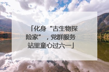 化身“古生物探险家”，党群服务站里童心过六一
