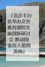 北京丰台区举办义务教育课程实施创新研讨会 推动国家育人蓝图落地