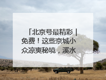北京号最精彩｜免费！这些京城小众凉爽秘境，溪水清透美如画