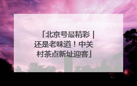 北京号最精彩｜还是老味道！中关村茶点新址迎客