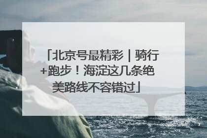 北京号最精彩｜骑行+跑步！海淀这几条绝美路线不容错过