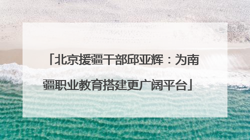 北京援疆干部邱亚辉：为南疆职业教育搭建更广阔平台