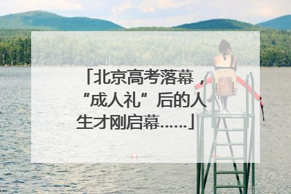 北京高考落幕，“成人礼”后的人生才刚启幕……