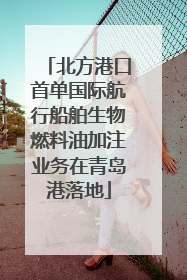 北方港口首单国际航行船舶生物燃料油加注业务在青岛港落地