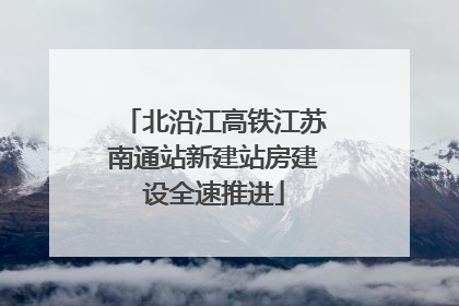 北沿江高铁江苏南通站新建站房建设全速推进