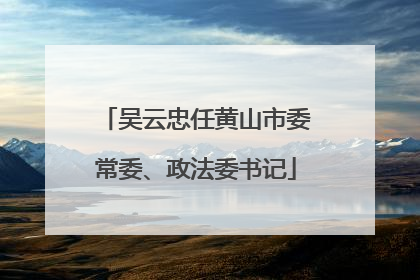 吴云忠任黄山市委常委、政法委书记