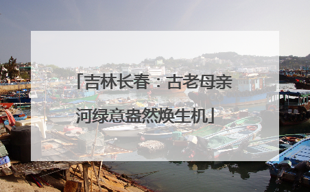 吉林长春：古老母亲河绿意盎然焕生机