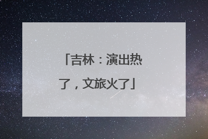 吉林：演出热了，文旅火了