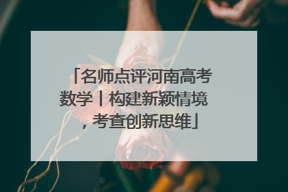 名师点评河南高考数学丨构建新颖情境，考查创新思维