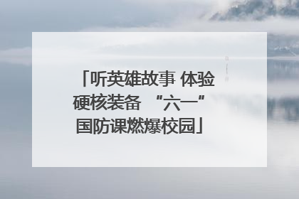 听英雄故事 体验硬核装备 “六一”国防课燃爆校园