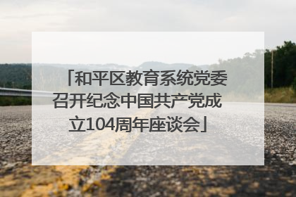 和平区教育系统党委召开纪念中国共产党成立104周年座谈会