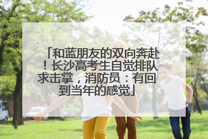 和蓝朋友的双向奔赴！长沙高考生自觉排队求击掌，消防员：有回到当年的感觉