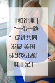 和评理｜“一带一路”促进共同发展 美国抹黑攻击酸味十足