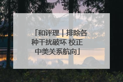 和评理｜排除各种干扰破坏 校正中美关系航向