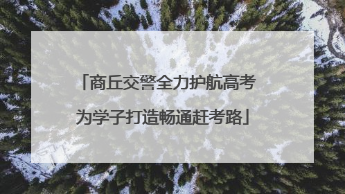 商丘交警全力护航高考 为学子打造畅通赶考路