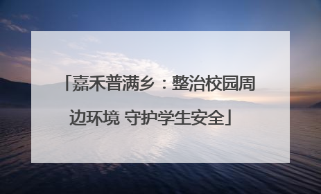 嘉禾普满乡：整治校园周边环境 守护学生安全