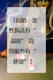 固始：柔性执法有“温度” 高效服务有“速度”