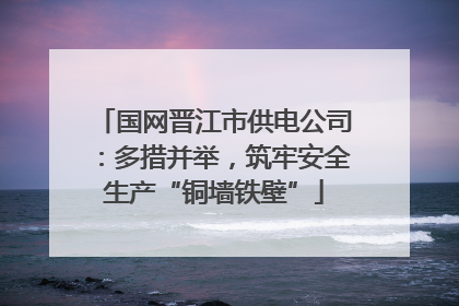 国网晋江市供电公司：多措并举，筑牢安全生产“铜墙铁壁”