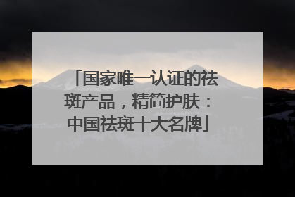 国家唯一认证的祛斑产品，精简护肤：中国祛斑十大名牌