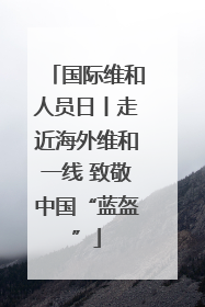 国际维和人员日丨走近海外维和一线 致敬中国“蓝盔”