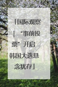 国际观察｜“事前投票”开启 韩国大选悬念犹存