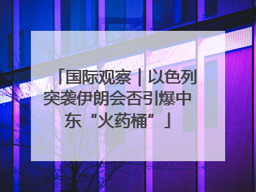 国际观察｜以色列突袭伊朗会否引爆中东“火药桶”