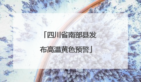四川省南部县发布高温黄色预警