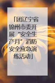 团辽宁省锦州市委开展“安全生产月”消防安全应急演练活动
