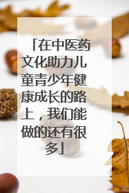 在中医药文化助力儿童青少年健康成长的路上，我们能做的还有很多