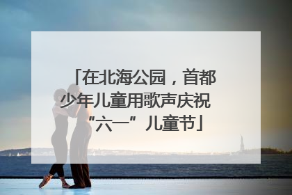 在北海公园，首都少年儿童用歌声庆祝“六一”儿童节