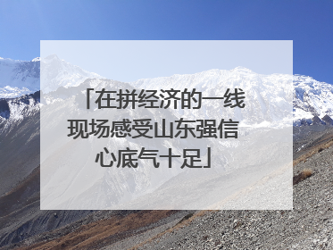 在拼经济的一线现场感受山东强信心底气十足