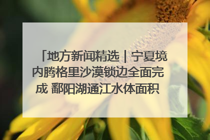 地方新闻精选｜宁夏境内腾格里沙漠锁边全面完成 鄱阳湖通江水体面积超3000平方公里