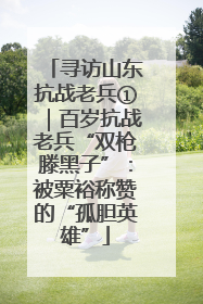 寻访山东抗战老兵①｜百岁抗战老兵“双枪滕黑子”：被粟裕称赞的“孤胆英雄”