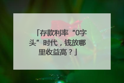 存款利率“0字头”时代，钱放哪里收益高？