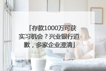存款1000万可获实习机会？兴业银行道歉，多家企业澄清