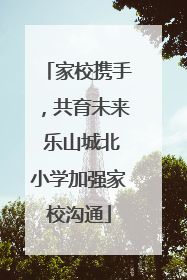 家校携手，共育未来 乐山城北小学加强家校沟通