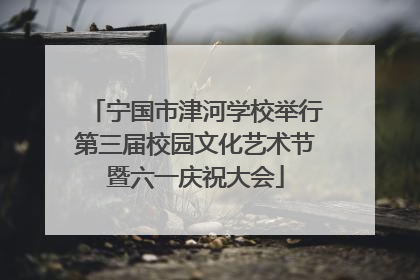 宁国市津河学校举行第三届校园文化艺术节暨六一庆祝大会
