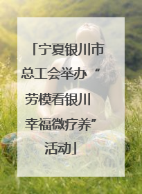 宁夏银川市总工会举办“劳模看银川 幸福微疗养”活动