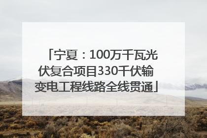 宁夏：100万千瓦光伏复合项目330千伏输变电工程线路全线贯通