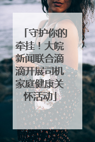 守护你的牵挂！大皖新闻联合滴滴开展司机家庭健康关怀活动