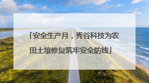 安全生产月，秀谷科技为农田土壤修复筑牢安全防线