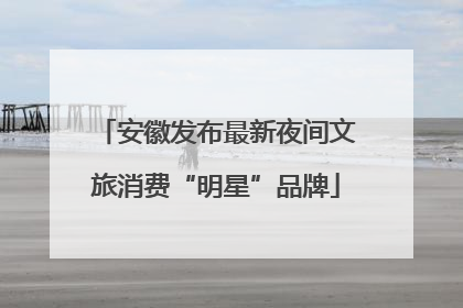 安徽发布最新夜间文旅消费“明星”品牌
