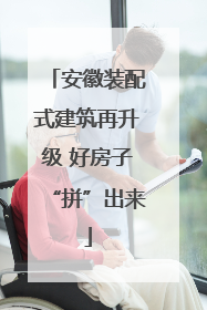 安徽装配式建筑再升级 好房子“拼”出来
