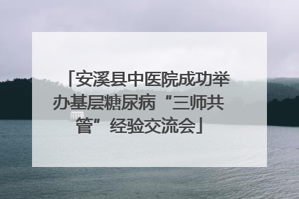 安溪县中医院成功举办基层糖尿病“三师共管”经验交流会