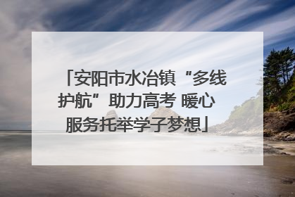安阳市水冶镇“多线护航”助力高考 暖心服务托举学子梦想