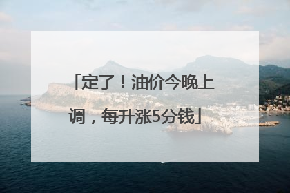 定了！油价今晚上调，每升涨5分钱