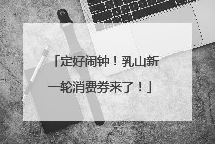 定好闹钟！乳山新一轮消费券来了！