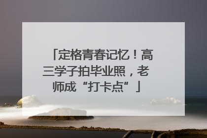定格青春记忆！高三学子拍毕业照，老师成“打卡点”